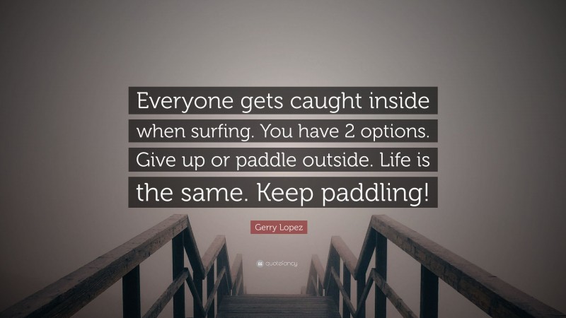 Gerry Lopez Quote: “Everyone gets caught inside when surfing. You have 2 options. Give up or paddle outside. Life is the same. Keep paddling!”