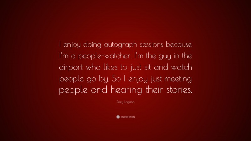 Joey Logano Quote: “I enjoy doing autograph sessions because I’m a people-watcher. I’m the guy in the airport who likes to just sit and watch people go by. So I enjoy just meeting people and hearing their stories.”