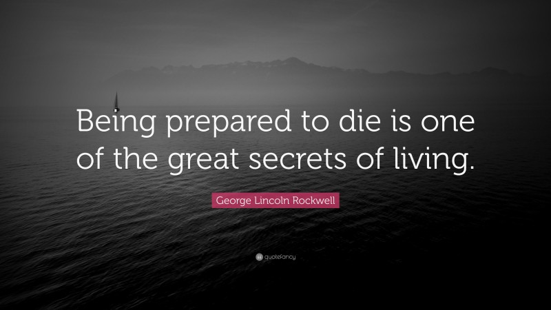 George Lincoln Rockwell Quote: “Being prepared to die is one of the great secrets of living.”