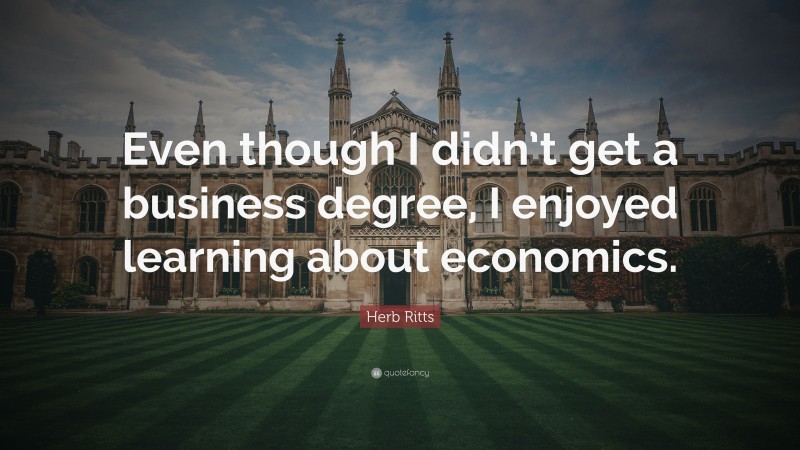 Herb Ritts Quote: “Even though I didn’t get a business degree, I enjoyed learning about economics.”