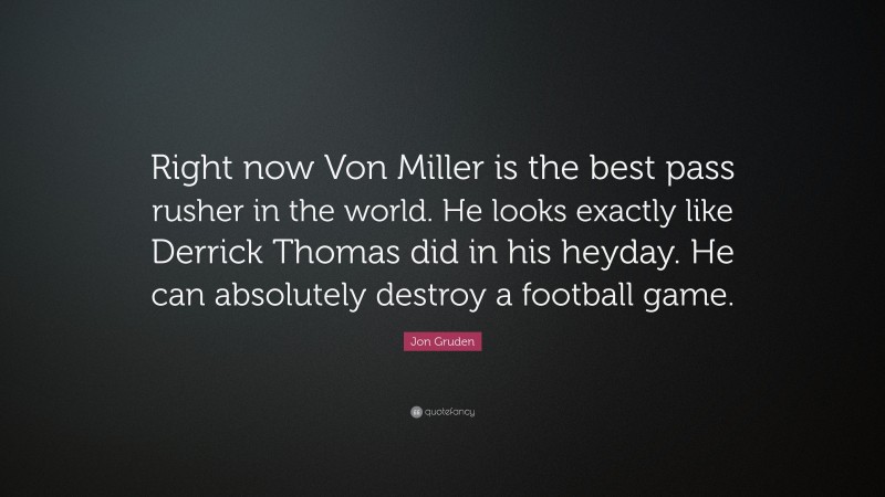 Jon Gruden Quote: “Right now Von Miller is the best pass rusher in the world. He looks exactly like Derrick Thomas did in his heyday. He can absolutely destroy a football game.”