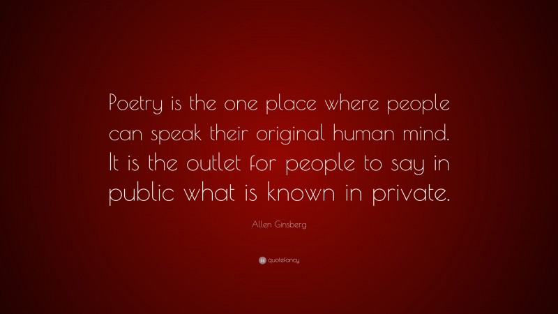 Allen Ginsberg Quote: “Poetry is the one place where people can speak their original human mind. It is the outlet for people to say in public what is known in private.”