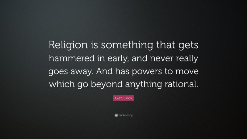 Glen Cook Quote: “Religion is something that gets hammered in early, and never really goes away. And has powers to move which go beyond anything rational.”