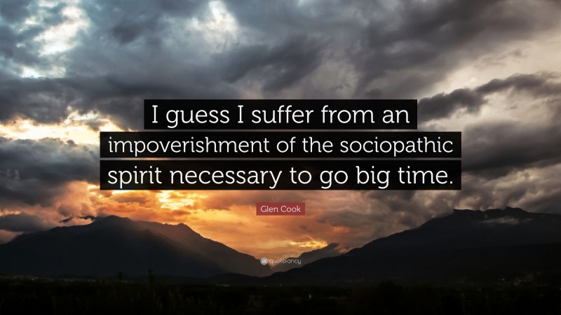Glen Cook Quote: “I guess I suffer from an impoverishment of the sociopathic spirit necessary to go big time.”