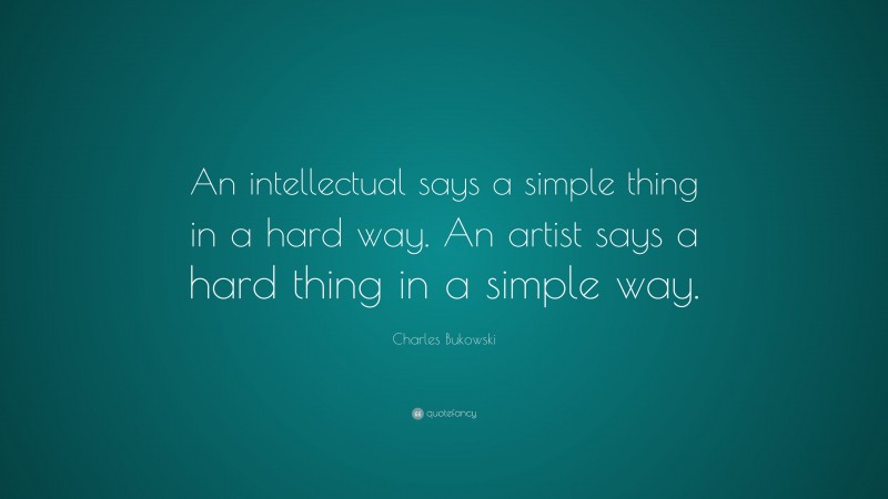 Charles Bukowski Quote: “An intellectual says a simple thing in a hard way. An artist says a hard thing in a simple way.”
