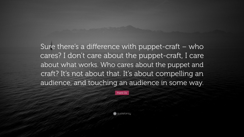 Frank Oz Quote: “Sure there’s a difference with puppet-craft – who cares? I don’t care about the puppet-craft, I care about what works. Who cares about the puppet and craft? It’s not about that. It’s about compelling an audience, and touching an audience in some way.”