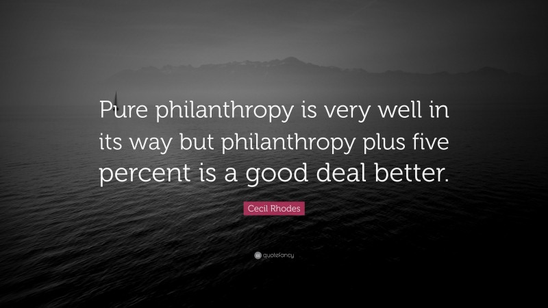 Cecil Rhodes Quote: “Pure philanthropy is very well in its way but philanthropy plus five percent is a good deal better.”