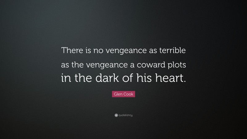 Glen Cook Quote: “There is no vengeance as terrible as the vengeance a coward plots in the dark of his heart.”