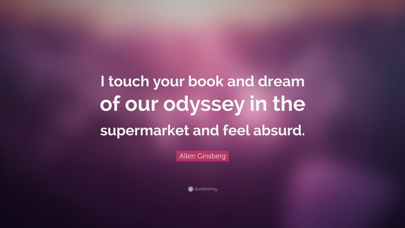Allen Ginsberg Quote: “I touch your book and dream of our odyssey in the supermarket and feel absurd.”
