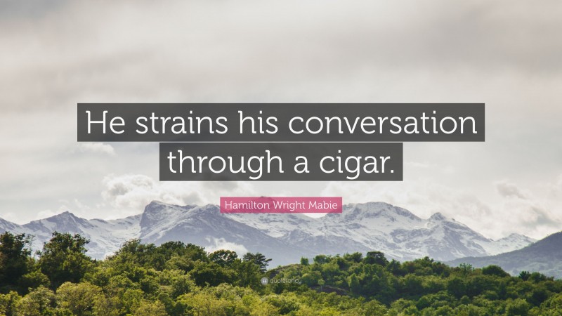 Hamilton Wright Mabie Quote: “He strains his conversation through a cigar.”