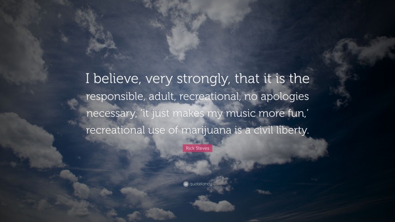 Rick Steves Quote: “I believe, very strongly, that it is the responsible, adult, recreational, no apologies necessary, ‘it just makes my music more fun,’ recreational use of marijuana is a civil liberty.”