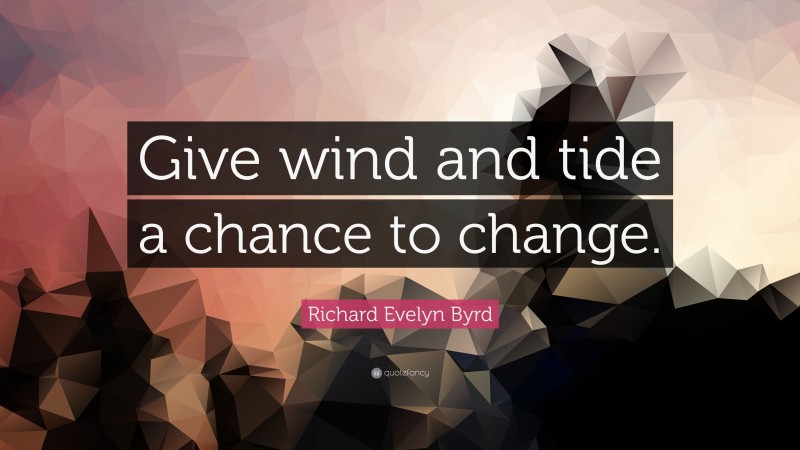 Richard Evelyn Byrd Quote: “Give wind and tide a chance to change.”