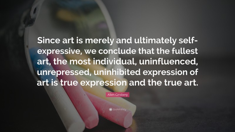 Allen Ginsberg Quote: “Since art is merely and ultimately self-expressive, we conclude that the fullest art, the most individual, uninfluenced, unrepressed, uninhibited expression of art is true expression and the true art.”