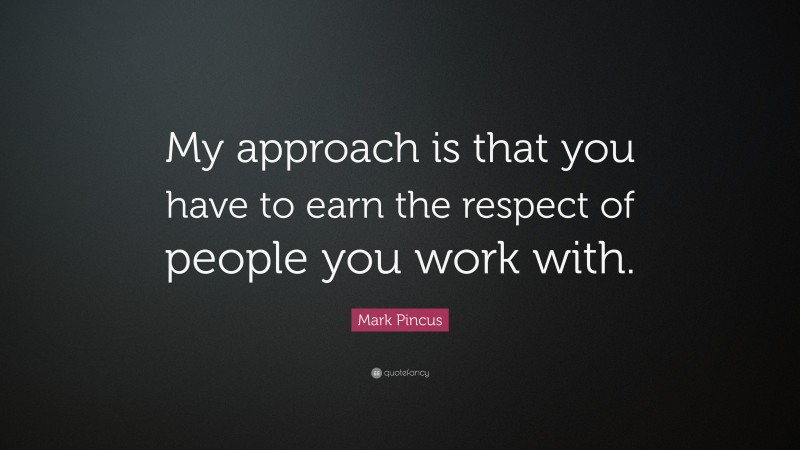 Mark Pincus Quote: “My approach is that you have to earn the respect of people you work with.”