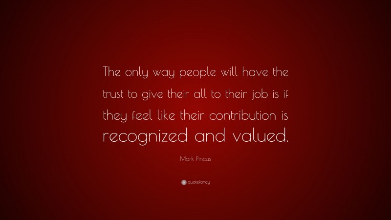 Mark Pincus Quote: “The only way people will have the trust to give their all to their job is if they feel like their contribution is recognized and valued.”