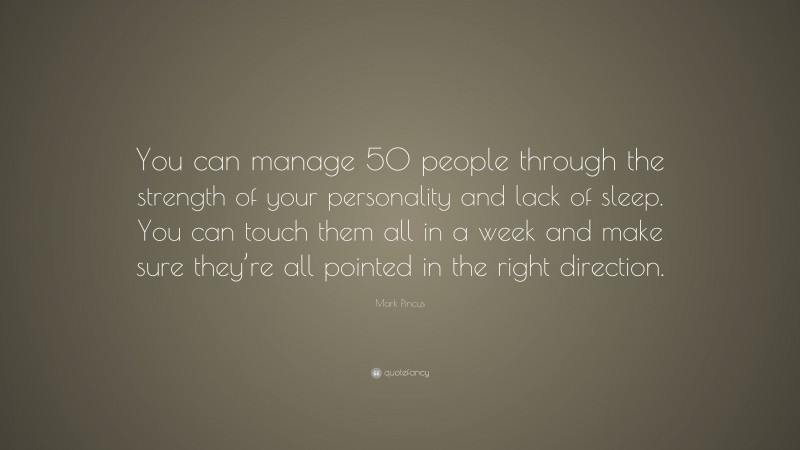 Mark Pincus Quote: “You can manage 50 people through the strength of your personality and lack of sleep. You can touch them all in a week and make sure they’re all pointed in the right direction.”