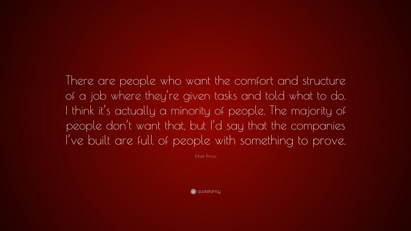 Mark Pincus Quote: “There are people who want the comfort and structure of a job where they’re given tasks and told what to do. I think it’s actually a minority of people. The majority of people don’t want that, but I’d say that the companies I’ve built are full of people with something to prove.”