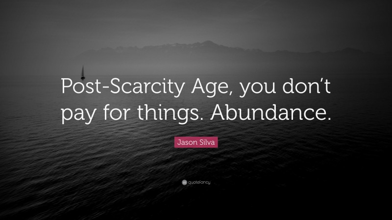 Jason Silva Quote: “Post-Scarcity Age, you don’t pay for things. Abundance.”