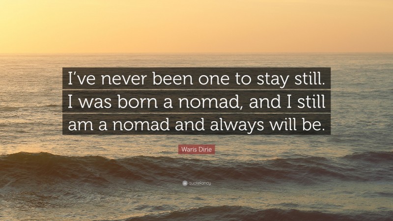 Waris Dirie Quote: “I’ve never been one to stay still. I was born a nomad, and I still am a nomad and always will be.”