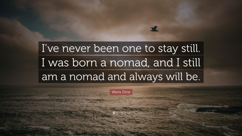 Waris Dirie Quote: “I’ve never been one to stay still. I was born a nomad, and I still am a nomad and always will be.”
