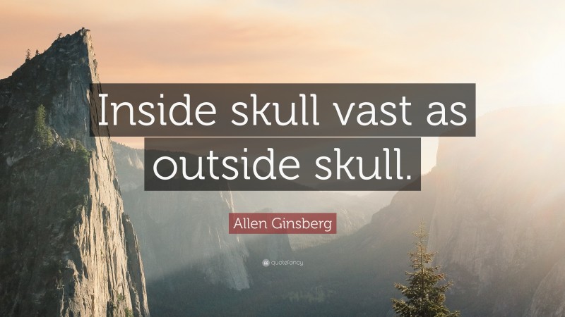 Allen Ginsberg Quote: “Inside skull vast as outside skull.”