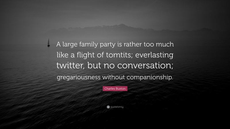 Charles Buxton Quote: “A large family party is rather too much like a flight of tomtits; everlasting twitter, but no conversation; gregariousness without companionship.”