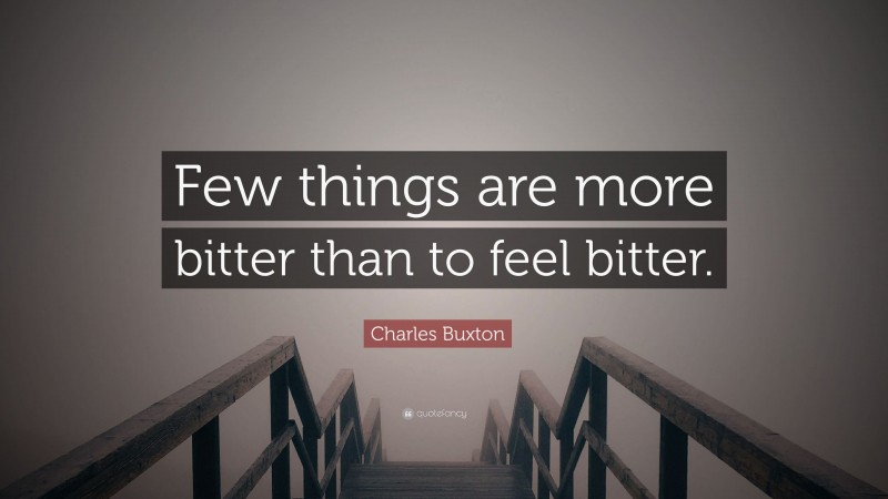 Charles Buxton Quote: “Few things are more bitter than to feel bitter.”
