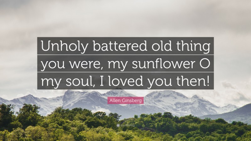 Allen Ginsberg Quote: “Unholy battered old thing you were, my sunflower O my soul, I loved you then!”