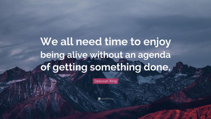 Deborah King Quote: “We all need time to enjoy being alive without an agenda of getting something done.”