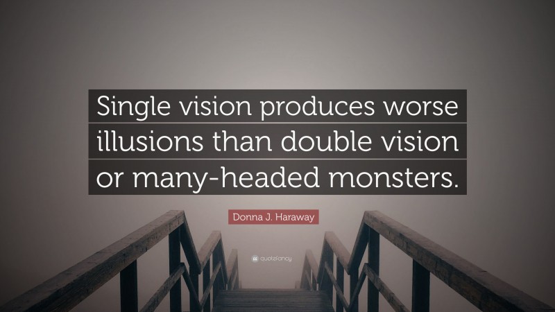 Donna J. Haraway Quote: “Single vision produces worse illusions than double vision or many-headed monsters.”