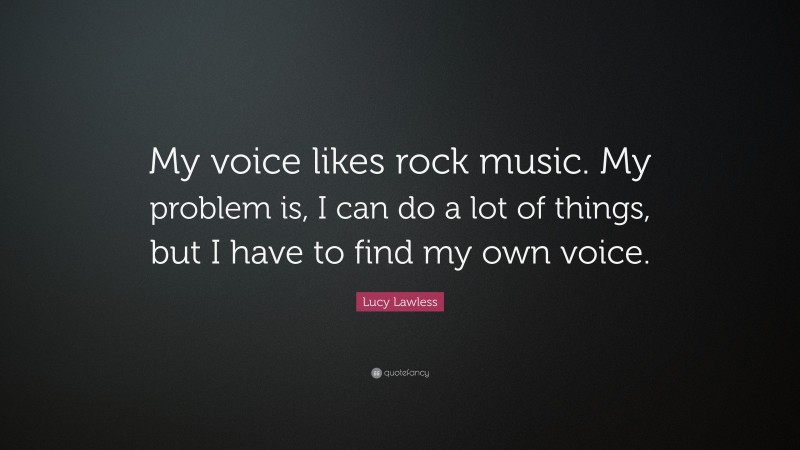 Lucy Lawless Quote: “My voice likes rock music. My problem is, I can do a lot of things, but I have to find my own voice.”