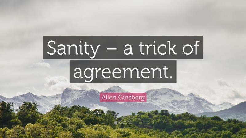 Allen Ginsberg Quote: “Sanity – a trick of agreement.”