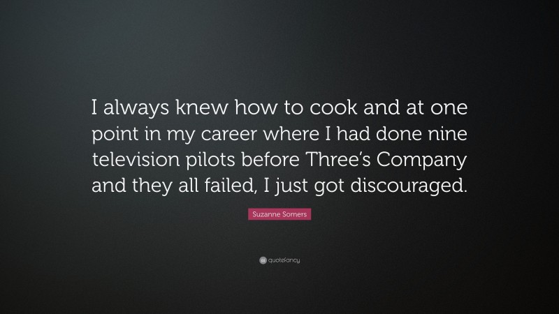 Suzanne Somers Quote: “I always knew how to cook and at one point in my career where I had done nine television pilots before Three’s Company and they all failed, I just got discouraged.”