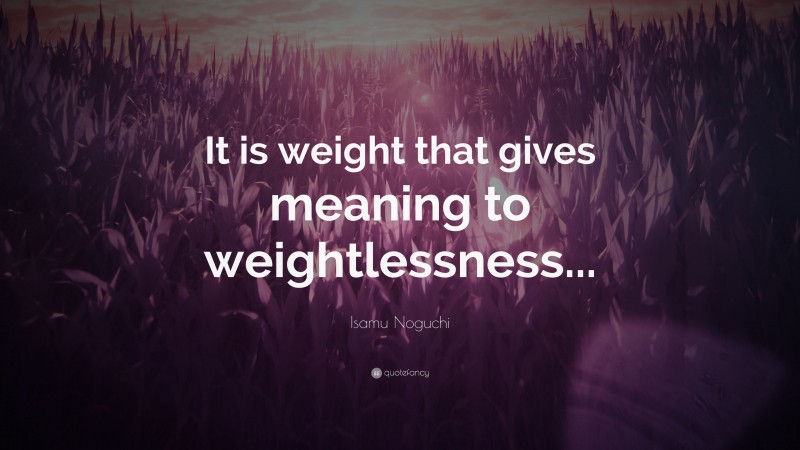 Isamu Noguchi Quote: “It is weight that gives meaning to weightlessness...”
