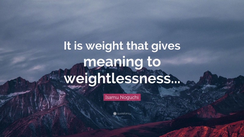 Isamu Noguchi Quote: “It is weight that gives meaning to weightlessness...”