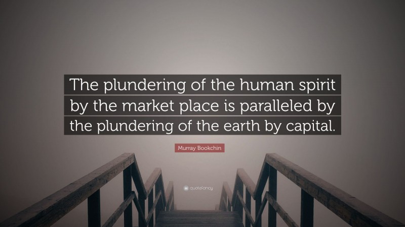 Murray Bookchin Quote: “The plundering of the human spirit by the market place is paralleled by the plundering of the earth by capital.”