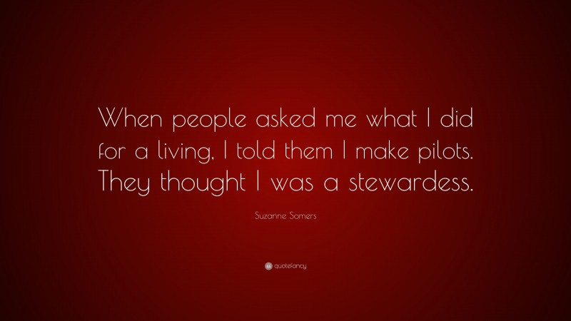 Suzanne Somers Quote: “When people asked me what I did for a living, I told them I make pilots. They thought I was a stewardess.”