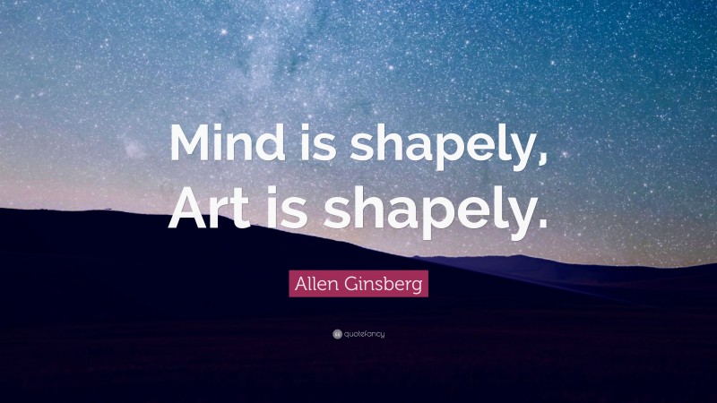 Allen Ginsberg Quote: “Mind is shapely, Art is shapely.”