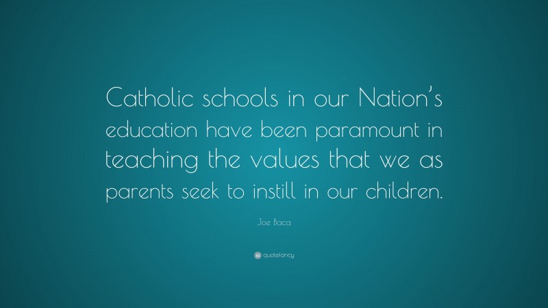 Joe Baca Quote: “Catholic schools in our Nation’s education have been paramount in teaching the values that we as parents seek to instill in our children.”
