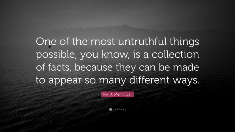 Karl A. Menninger Quote: “One of the most untruthful things possible, you know, is a collection of facts, because they can be made to appear so many different ways.”