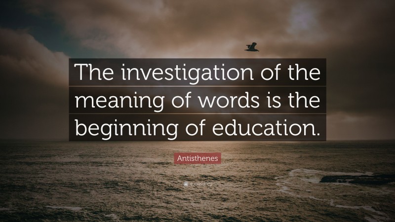 Antisthenes Quote: “The investigation of the meaning of words is the beginning of education.”
