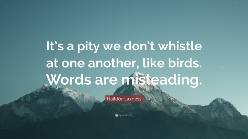 Halldór Laxness Quote: “It’s a pity we don’t whistle at one another, like birds. Words are misleading.”