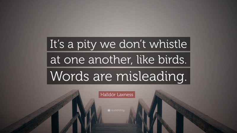 Halldór Laxness Quote: “It’s a pity we don’t whistle at one another, like birds. Words are misleading.”