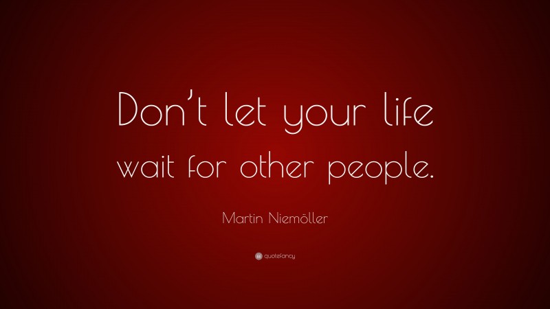 Martin Niemöller Quote: “Don’t let your life wait for other people.”