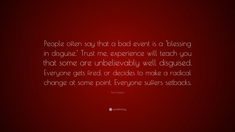 Tom Freston Quote: “People often say that a bad event is a ‘blessing in disguise.’ Trust me, experience will teach you that some are unbelievably well disguised. Everyone gets fired, or decides to make a radical change at some point. Everyone suffers setbacks.”