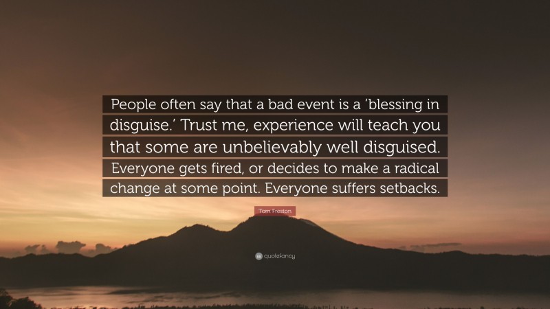 Tom Freston Quote: “People often say that a bad event is a ‘blessing in disguise.’ Trust me, experience will teach you that some are unbelievably well disguised. Everyone gets fired, or decides to make a radical change at some point. Everyone suffers setbacks.”