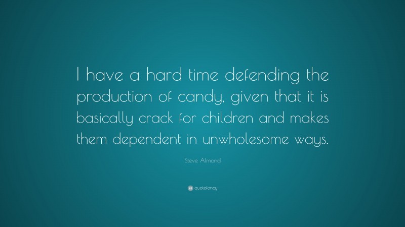 Steve Almond Quote: “I have a hard time defending the production of candy, given that it is basically crack for children and makes them dependent in unwholesome ways.”