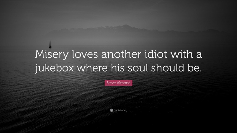 Steve Almond Quote: “Misery loves another idiot with a jukebox where his soul should be.”