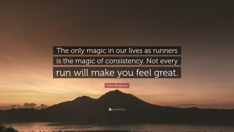 John Bingham Quote: “The only magic in our lives as runners is the magic of consistency. Not every run will make you feel great.”