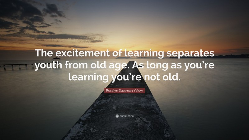 Rosalyn Sussman Yalow Quote: “The excitement of learning separates youth from old age. As long as you’re learning you’re not old.”